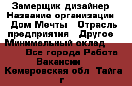 Замерщик-дизайнер › Название организации ­ Дом Мечты › Отрасль предприятия ­ Другое › Минимальный оклад ­ 30 000 - Все города Работа » Вакансии   . Кемеровская обл.,Тайга г.